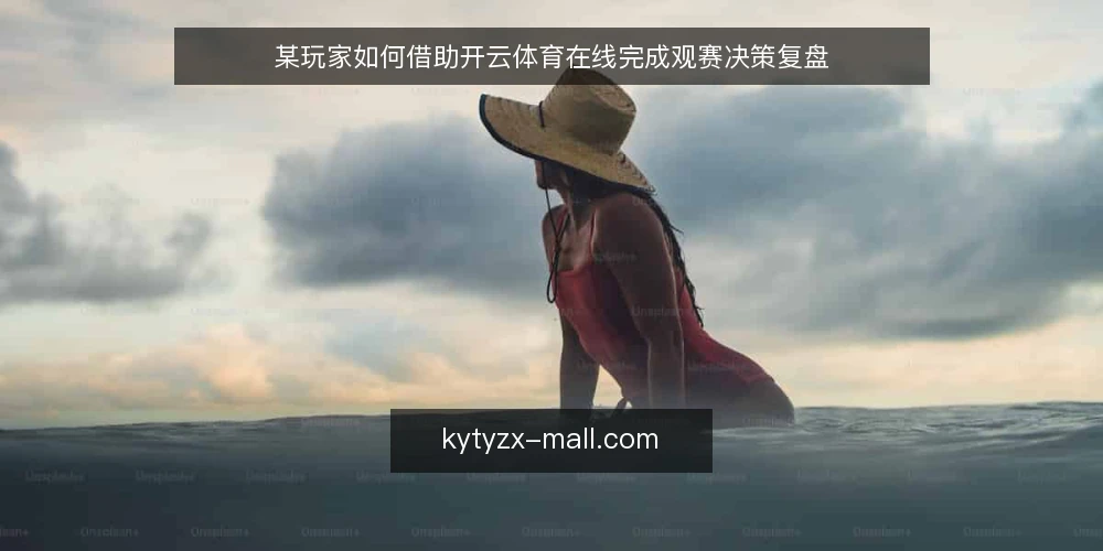 某玩家如何借助开云体育在线完成观赛决策复盘 — 场景：赛前信息不透明，如何锁定开云体育在线？ 配图