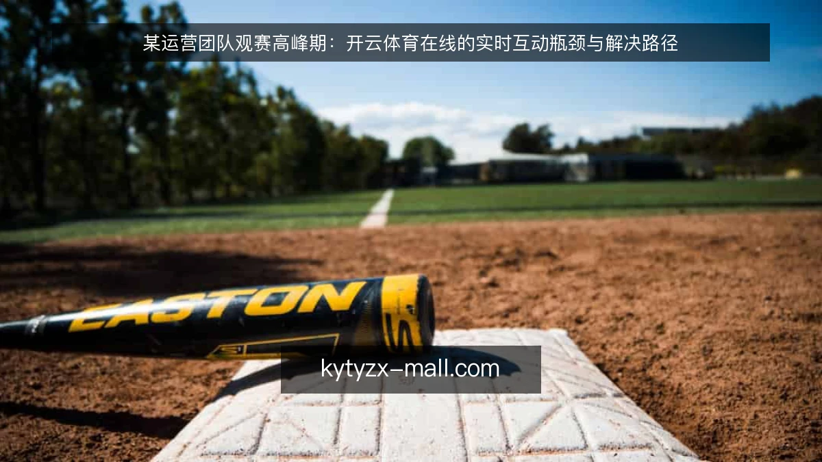 某运营团队观赛高峰期:开云体育在线的实时互动瓶颈与解决路径