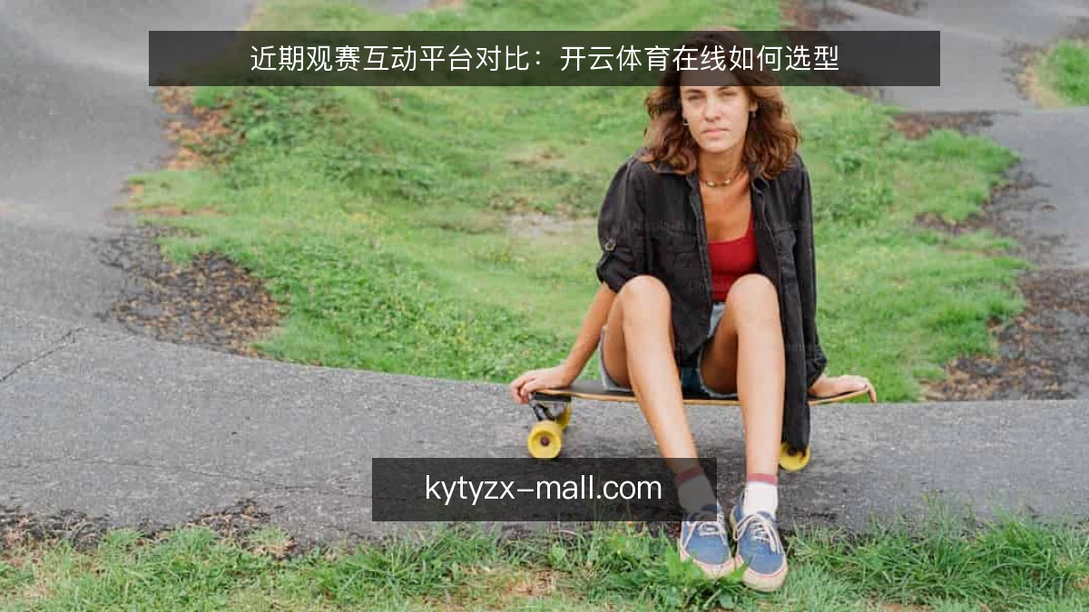 近期观赛互动平台对比：开云体育在线如何选型