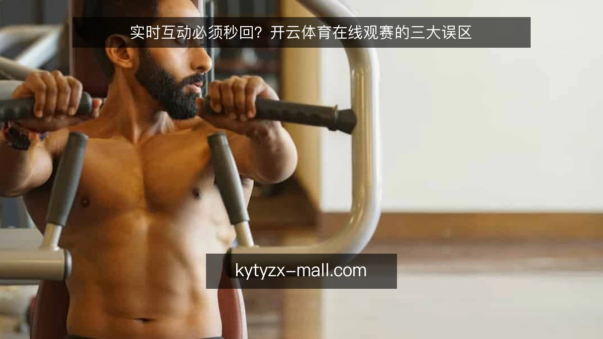 实时互动必须秒回?开云体育在线观赛的三大误区