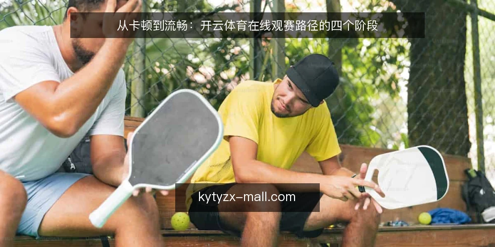从卡顿到流畅：开云体育在线观赛路径的四个阶段 — 观赛卡顿的常见节点 配图