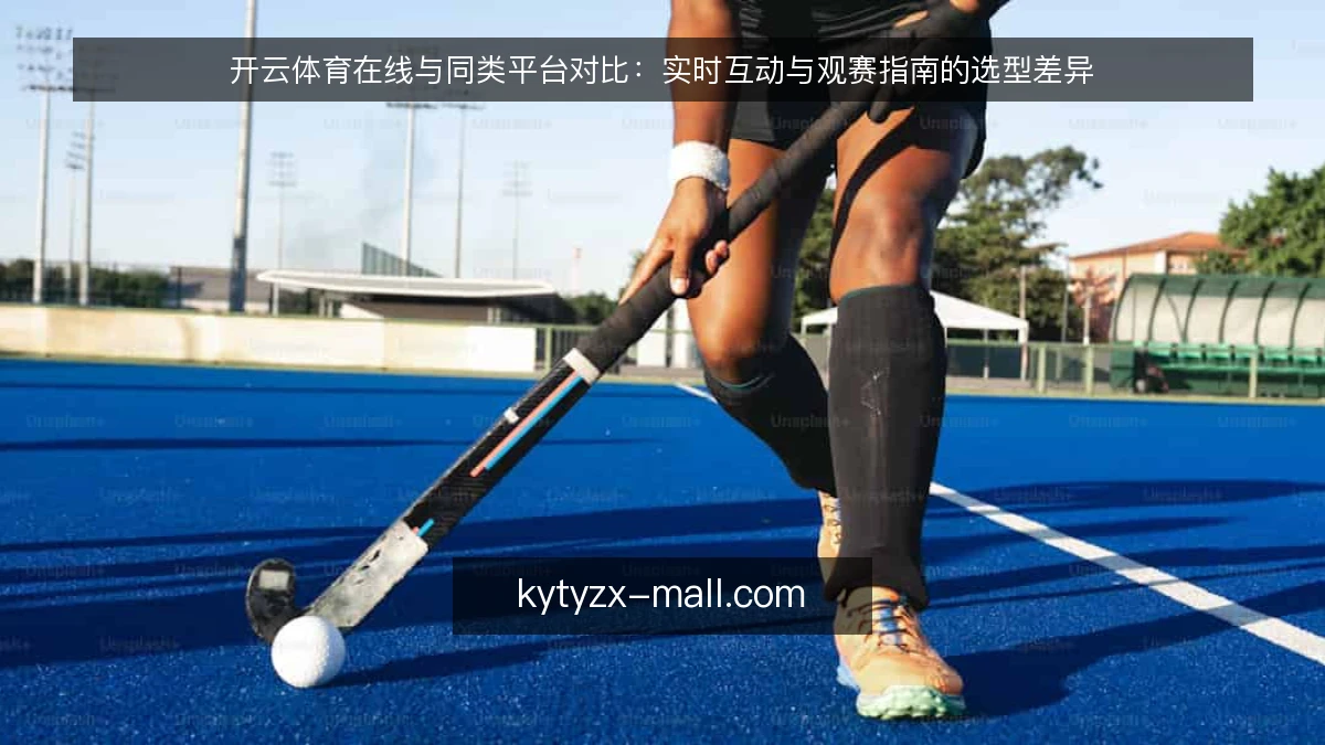 开云体育在线与同类平台对比：实时互动与观赛指南的选型差异