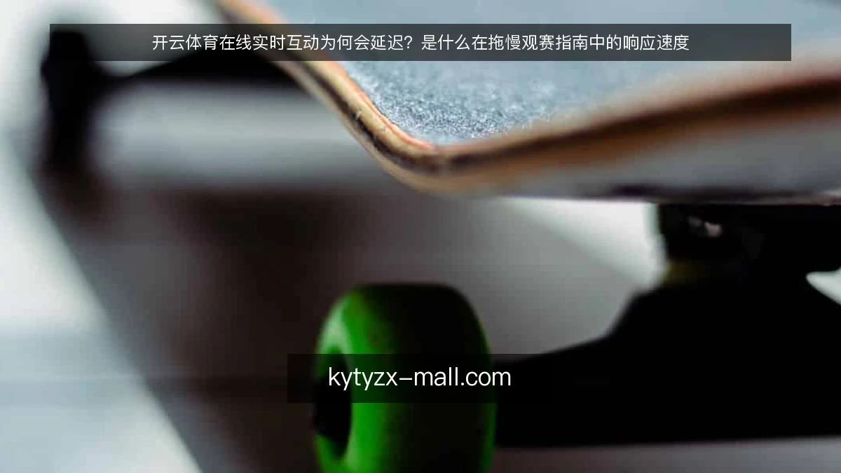 开云体育在线实时互动为何会延迟？是什么在拖慢观赛指南中的响应速度